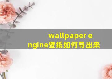 wallpaper engine壁纸如何导出来